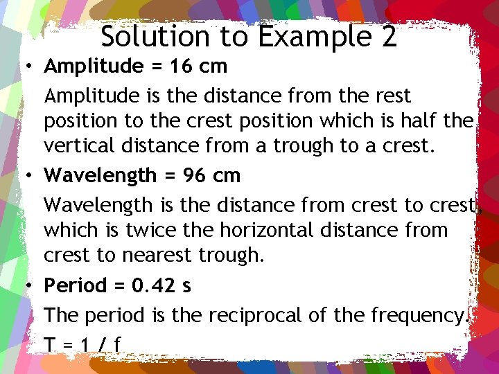 Solution to Example 2 • Amplitude = 16 cm Amplitude is the distance from
