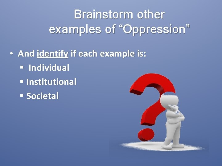 Brainstorm other examples of “Oppression” • And identify if each example is: § Individual