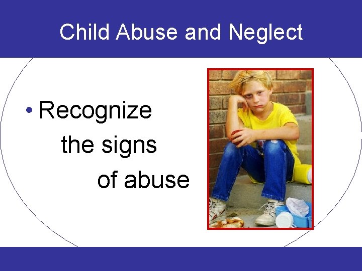 Child Abuse and Neglect • Recognize the signs of abuse 