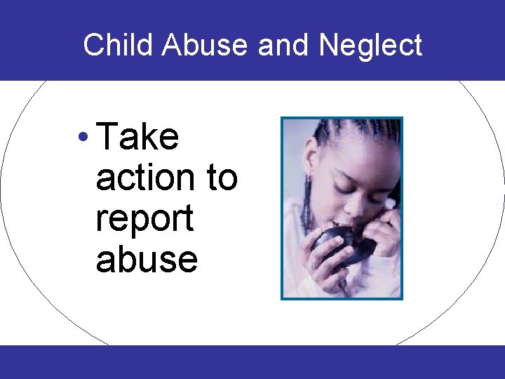 Child Abuse and Neglect • Take action to report abuse 