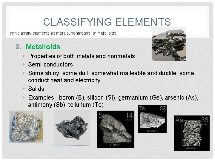 CLASSIFYING ELEMENTS I can classify elements as metals, nonmetals, or metalloids. 3. Metalloids •