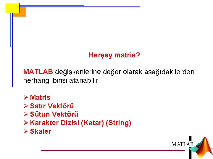 Herşey matris? MATLAB değişkenlerine değer olarak aşağıdakilerden herhangi birisi atanabilir: Ø Matris Ø Satır