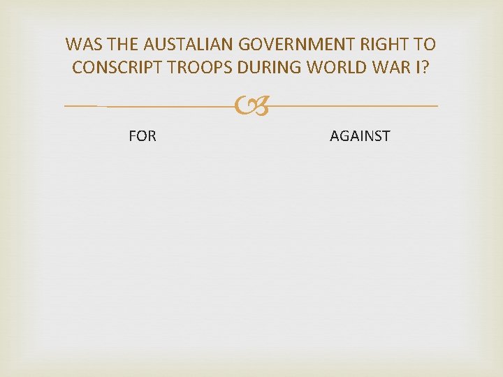 WAS THE AUSTALIAN GOVERNMENT RIGHT TO CONSCRIPT TROOPS DURING WORLD WAR I? FOR AGAINST