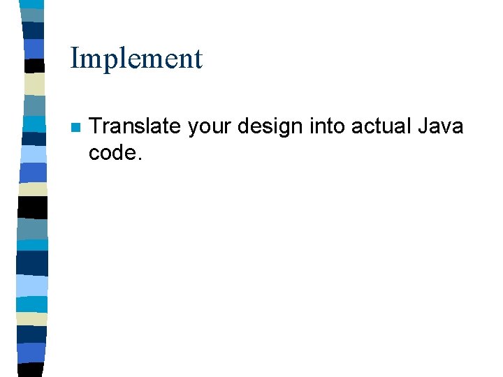 Implement n Translate your design into actual Java code. Implement n Translate your design into actual Java code.