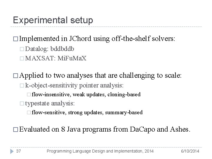 Experimental setup � Implemented in JChord using off-the-shelf solvers: � Datalog: bddbddb � MAXSAT: