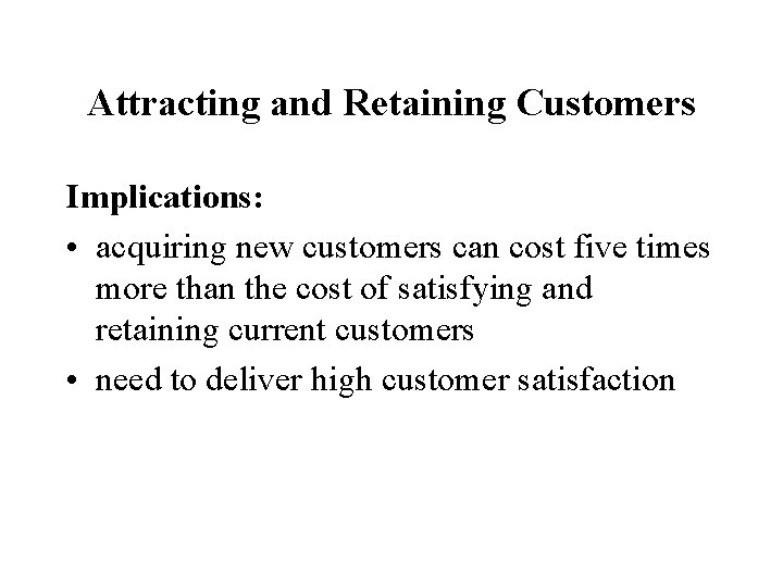 Attracting and Retaining Customers Implications: • acquiring new customers can cost five times more