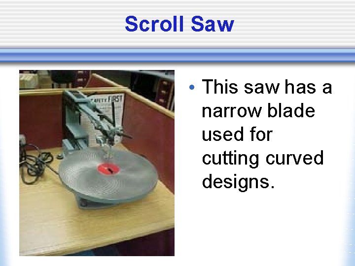 Scroll Saw • This saw has a narrow blade used for cutting curved designs.