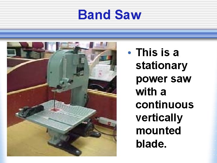 Band Saw • This is a stationary power saw with a continuous vertically mounted