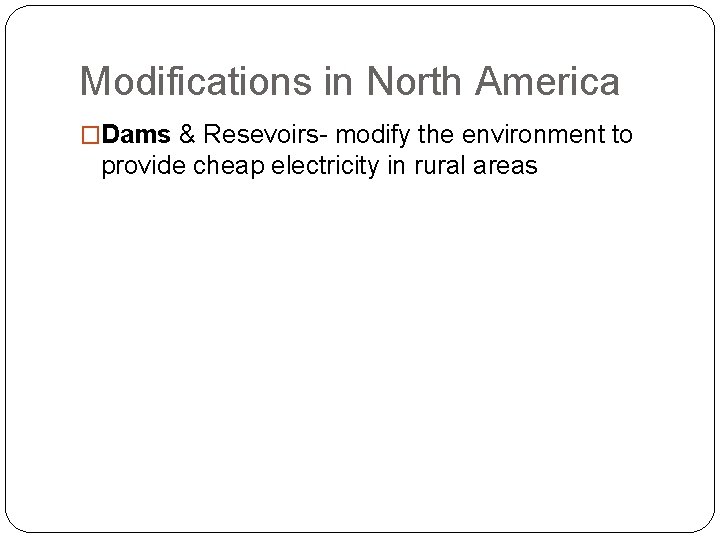 Modifications in North America �Dams & Resevoirs- modify the environment to provide cheap electricity