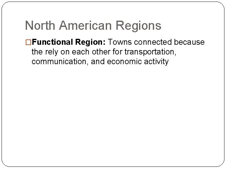 North American Regions �Functional Region: Towns connected because the rely on each other for