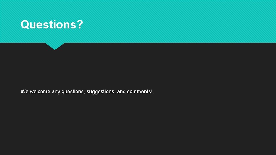Questions? We welcome any questions, suggestions, and comments! 
