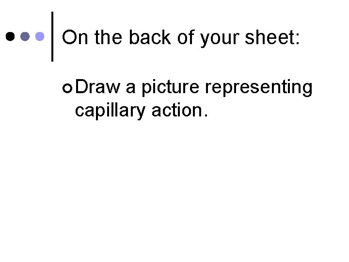 On the back of your sheet: ¢ Draw a picture representing capillary action. 