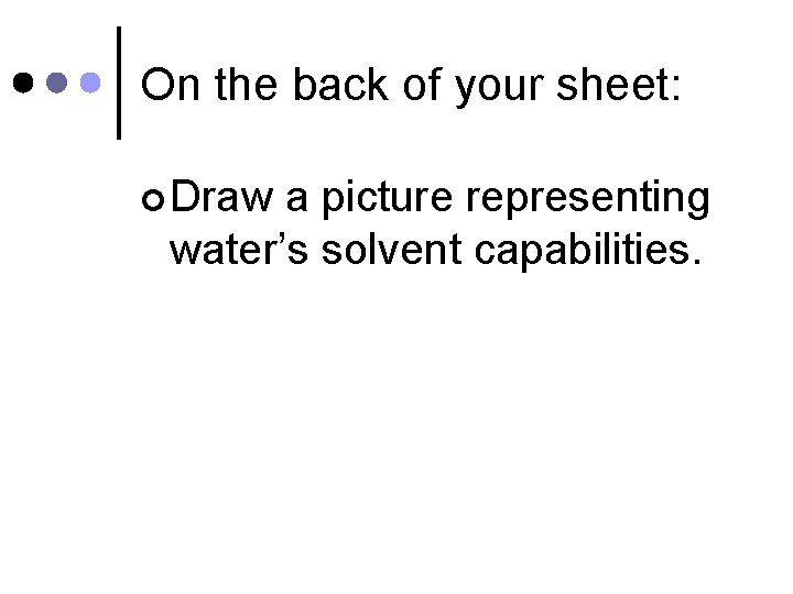 On the back of your sheet: ¢ Draw a picture representing water’s solvent capabilities.