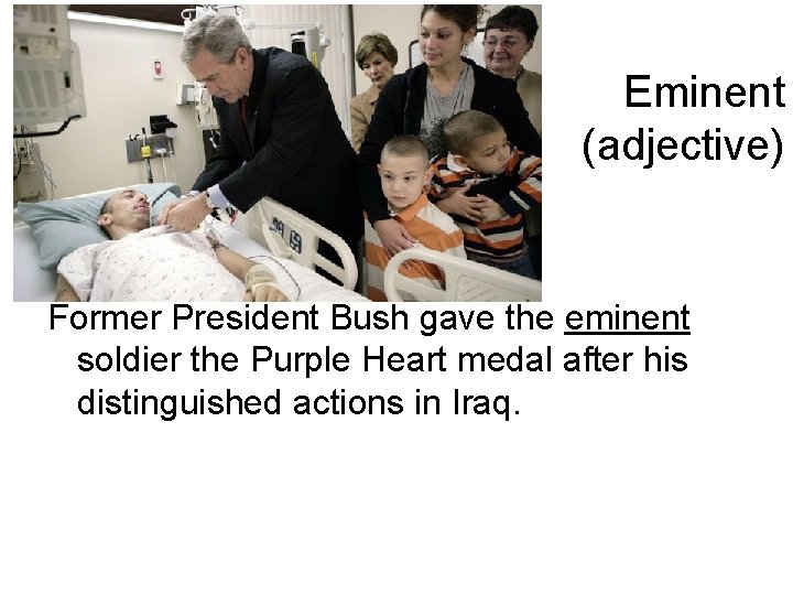 Eminent (adjective) Former President Bush gave the eminent soldier the Purple Heart medal after