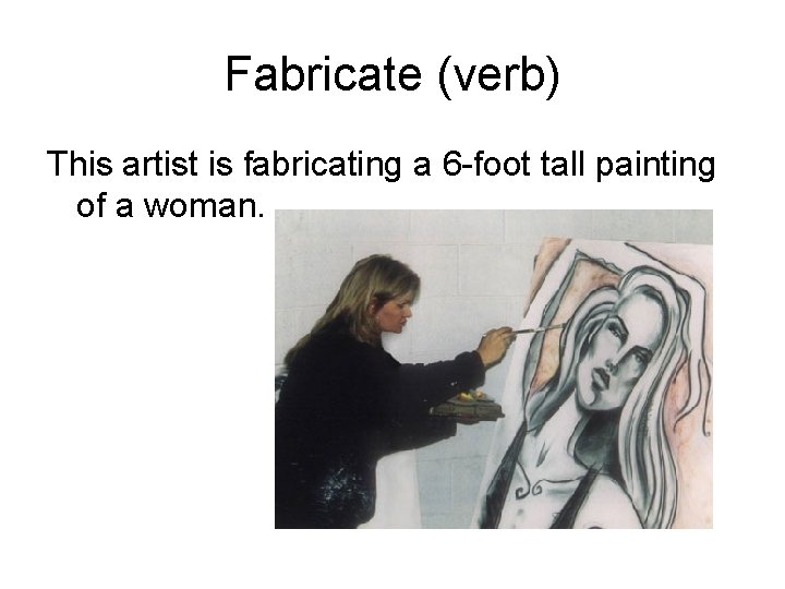 Fabricate (verb) This artist is fabricating a 6 -foot tall painting of a woman.