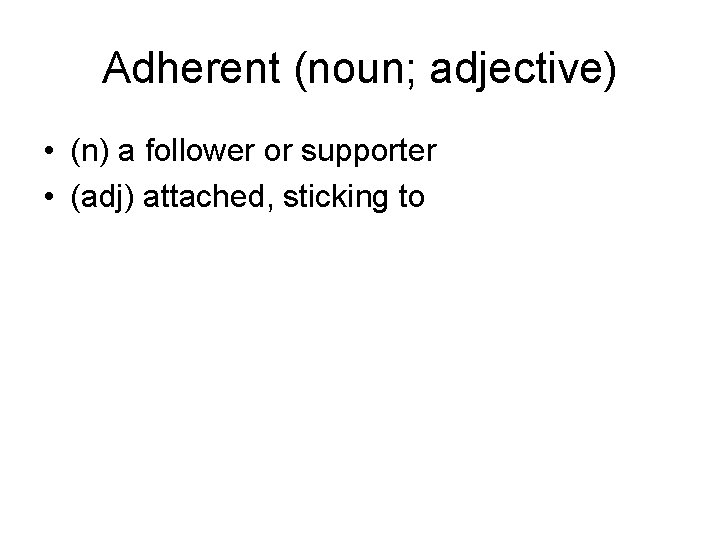 Adherent (noun; adjective) • (n) a follower or supporter • (adj) attached, sticking to