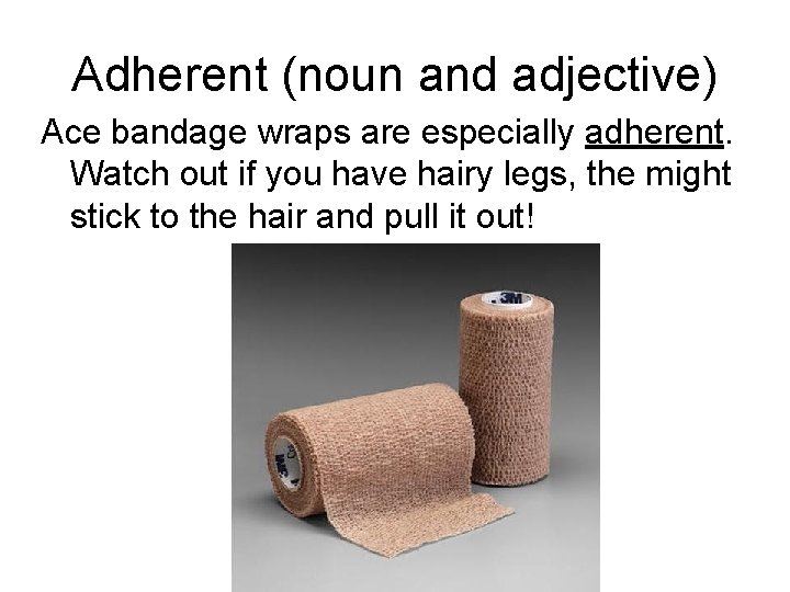 Adherent (noun and adjective) Ace bandage wraps are especially adherent. Watch out if you