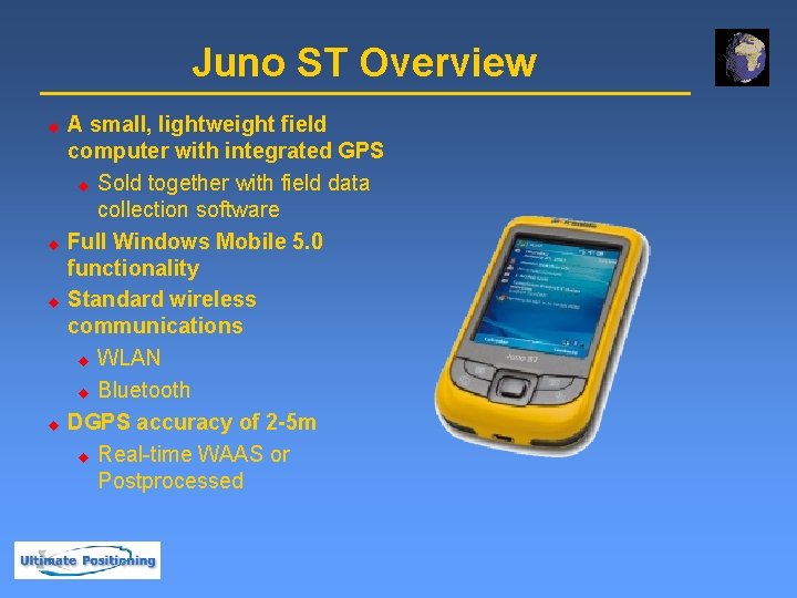 Juno ST Overview u u A small, lightweight field computer with integrated GPS u