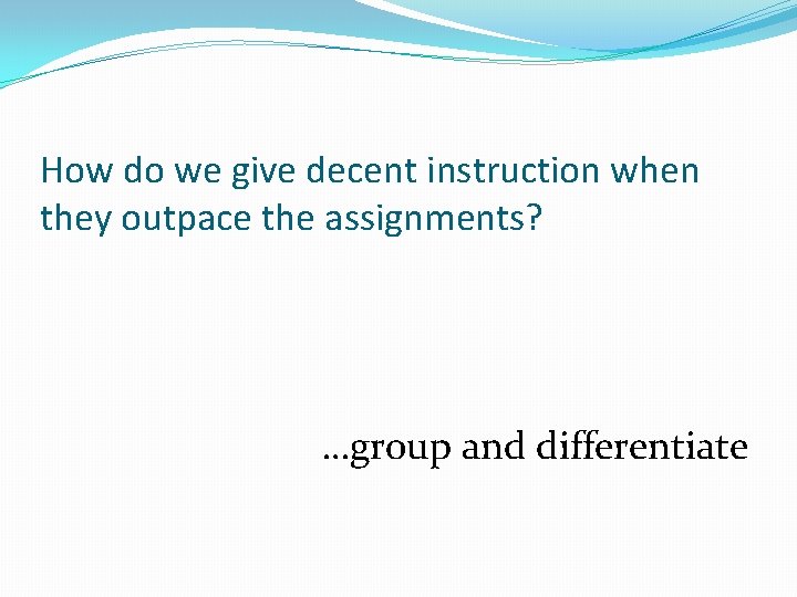 How do we give decent instruction when they outpace the assignments? …group and differentiate