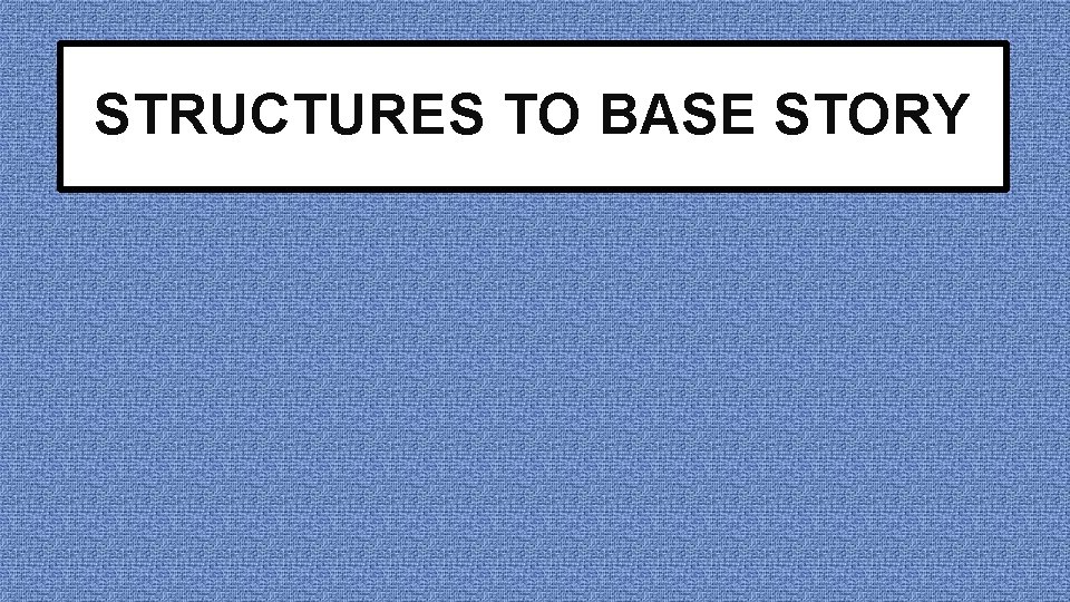 STRUCTURES TO BASE STORY 