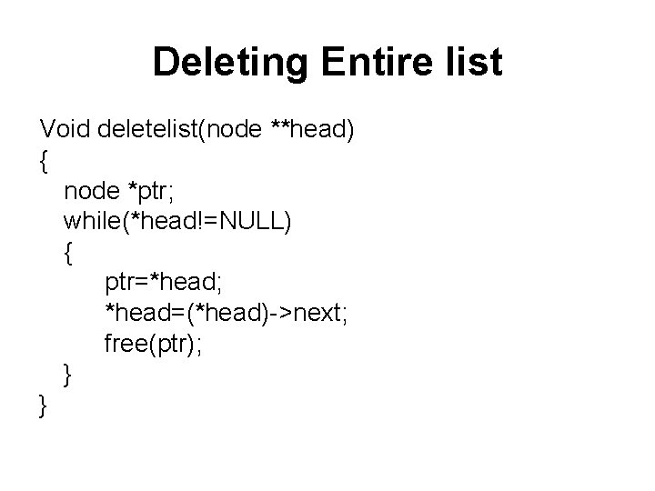 Deleting Entire list Void deletelist(node **head) { node *ptr; while(*head!=NULL) { ptr=*head; *head=(*head)->next; free(ptr);