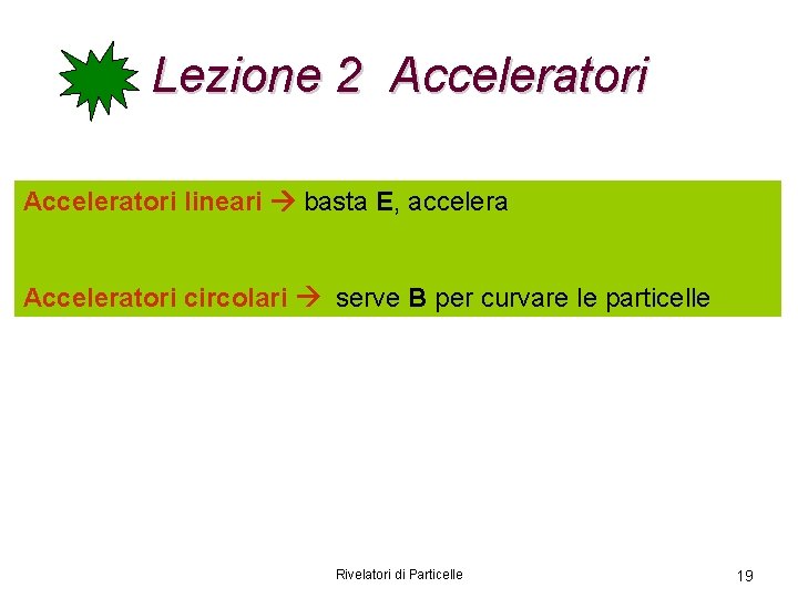 Lezione 2 Acceleratori lineari basta E, accelera Acceleratori circolari serve B per curvare le