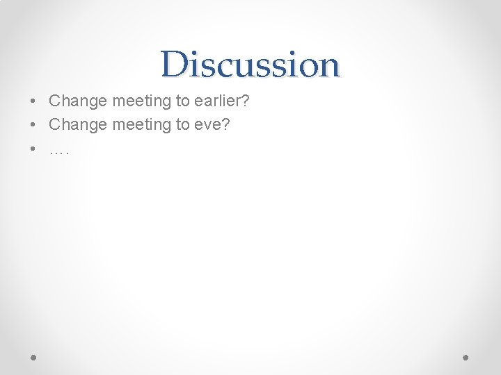 Discussion • Change meeting to earlier? • Change meeting to eve? • …. 