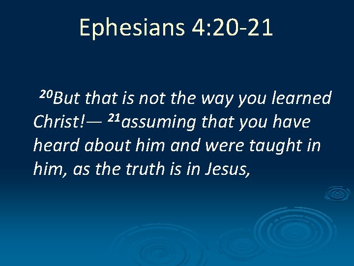 Ephesians 4: 20 -21 20 But that is not the way you learned Christ!—