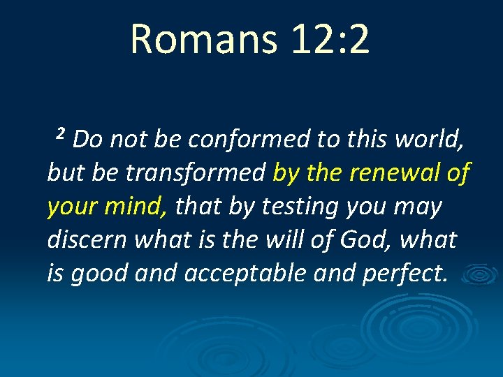 Romans 12: 2 Do not be conformed to this world, but be transformed by