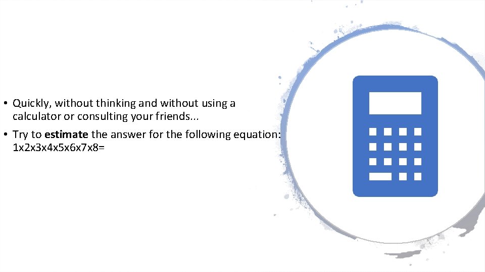  • Quickly, without thinking and without using a calculator or consulting your friends.