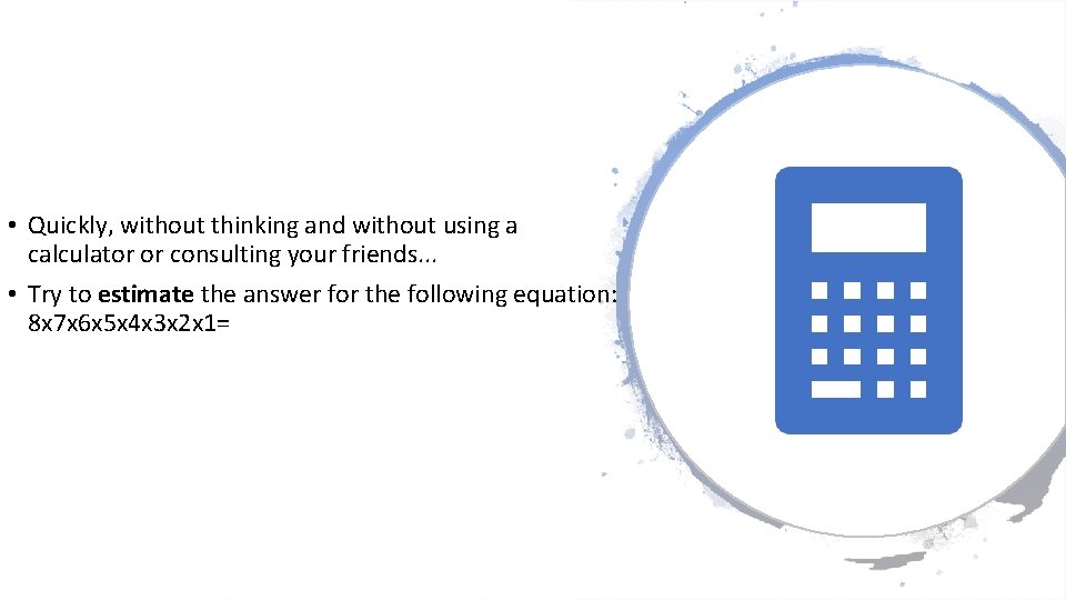  • Quickly, without thinking and without using a calculator or consulting your friends.