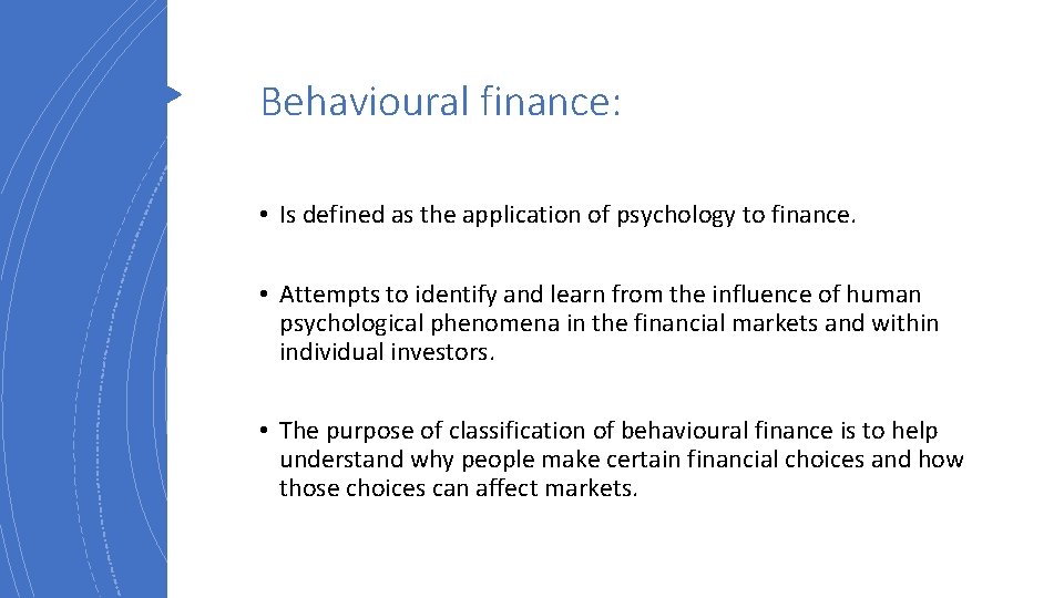 Behavioural finance: • Is defined as the application of psychology to finance. • Attempts