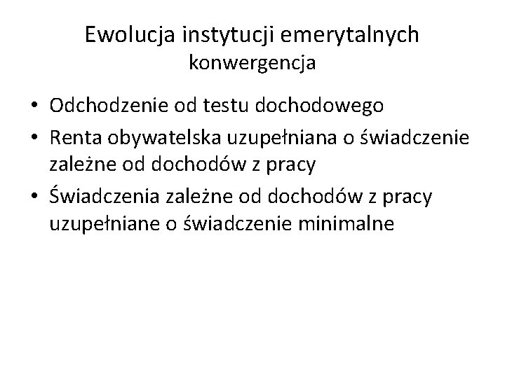 Ewolucja instytucji emerytalnych konwergencja • Odchodzenie od testu dochodowego • Renta obywatelska uzupełniana o