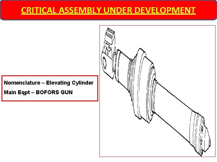 CRITICAL ASSEMBLY UNDER DEVELOPMENT Nomenclature – Elevating Cylinder Main Eqpt – BOFORS GUN 