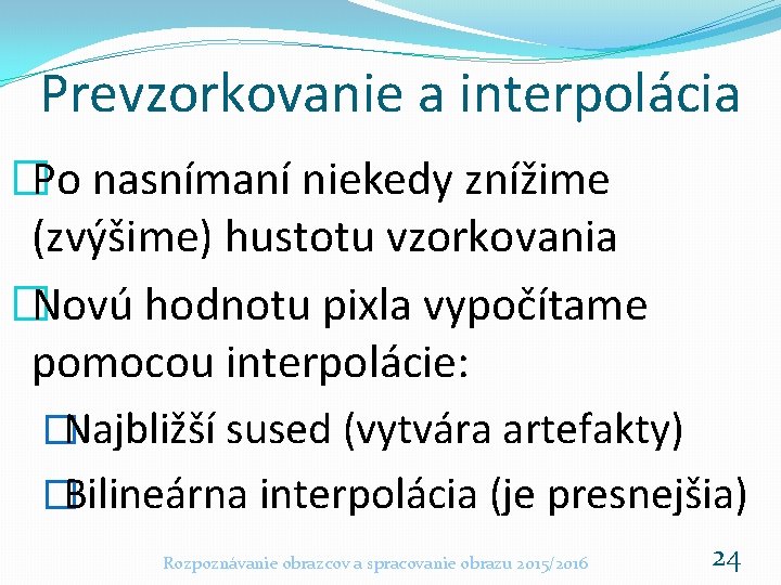 Prevzorkovanie a interpolácia �Po nasnímaní niekedy znížime (zvýšime) hustotu vzorkovania �Novú hodnotu pixla vypočítame