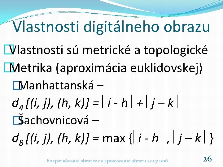 Vlastnosti digitálneho obrazu �Vlastnosti sú metrické a topologické �Metrika (aproximácia euklidovskej) �Manhattanská – d