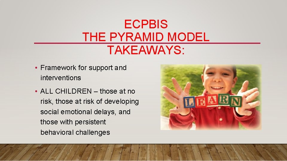 ECPBIS THE PYRAMID MODEL TAKEAWAYS: • Framework for support and interventions • ALL CHILDREN