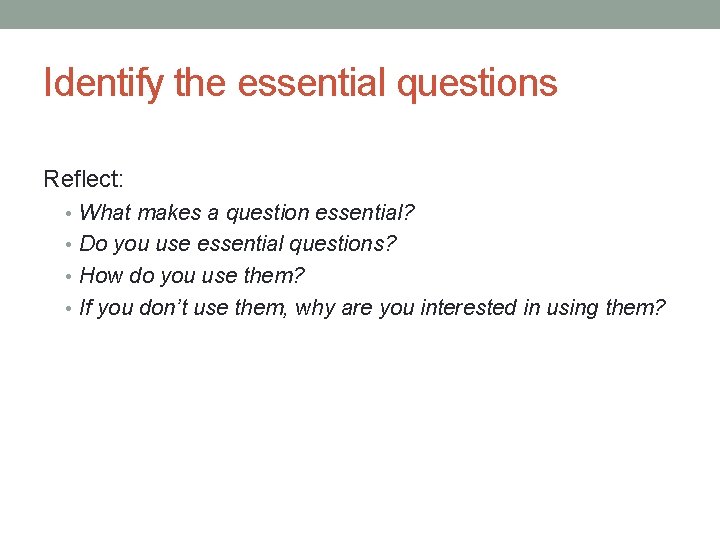 Identify the essential questions Reflect: • What makes a question essential? • Do you
