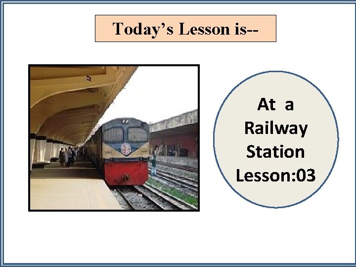 Today’s Lesson is-- At a Railway Station Lesson: 03 