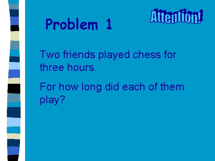 Problem 1 Two friends played chess for three hours. For how long did each