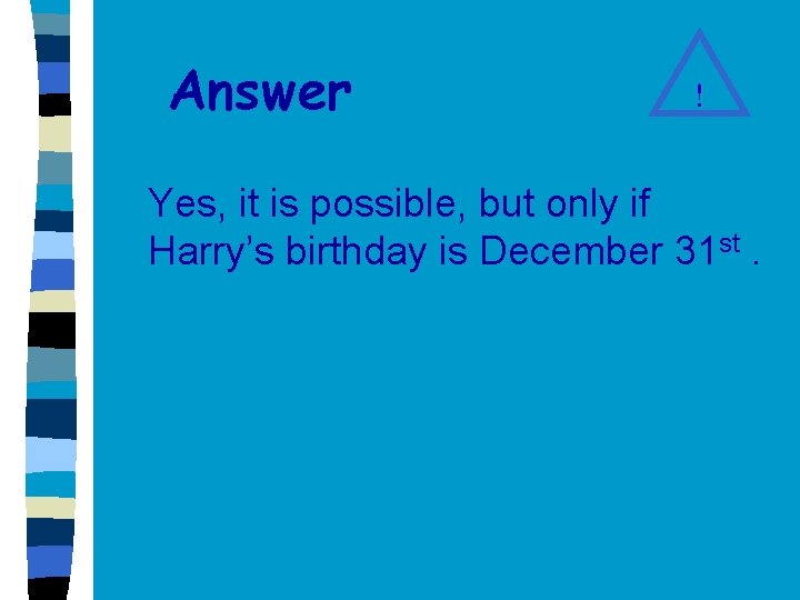 Answer ! Yes, it is possible, but only if Harry’s birthday is December 31