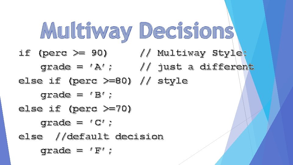 Multiway Decisions if (perc >= 90) // Multiway Style: grade = ’A’; // just