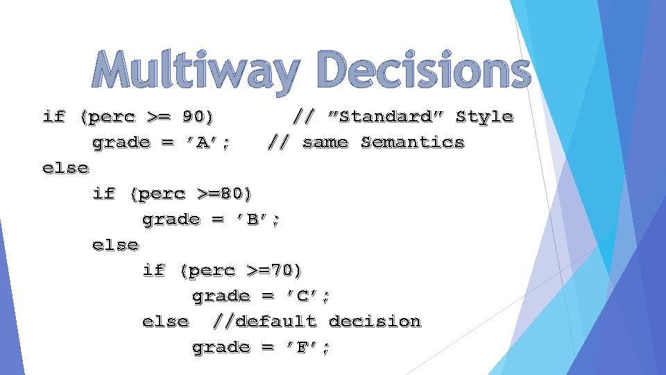 Multiway Decisions if (perc >= 90) // ”Standard” Style grade = ’A’; // same