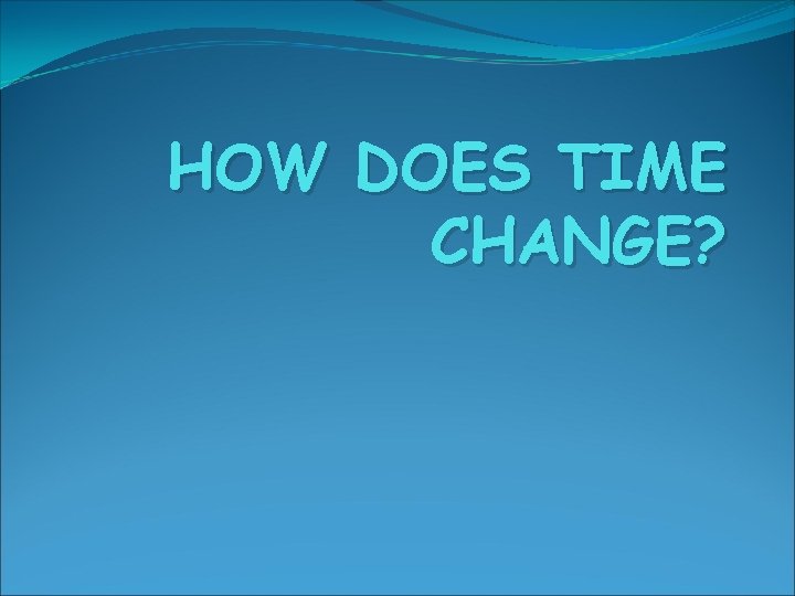HOW DOES TIME CHANGE? 