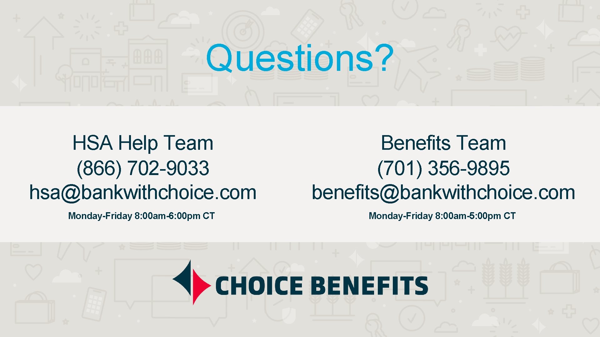Questions? HSA Help Team (866) 702 -9033 hsa@bankwithchoice. com Benefits Team (701) 356 -9895