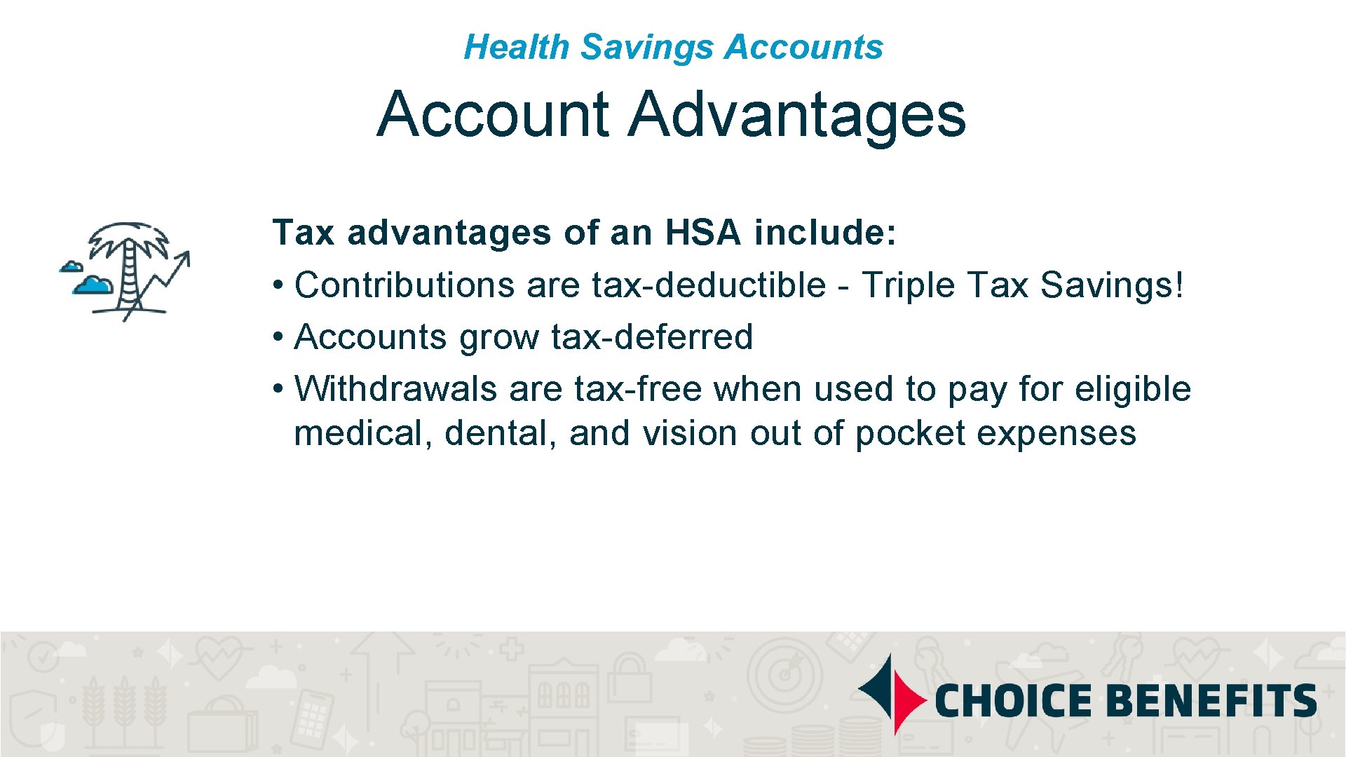 Health Savings Account Advantages Tax advantages of an HSA include: • Contributions are tax-deductible