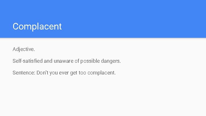 Complacent Adjective. Self-satisfied and unaware of possible dangers. Sentence: Don’t you ever get too