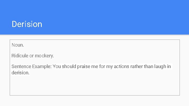 Derision Noun. Ridicule or mockery. Sentence Example: You should praise me for my actions