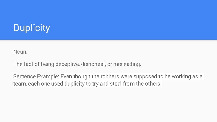 Duplicity Noun. The fact of being deceptive, dishonest, or misleading. Sentence Example: Even though