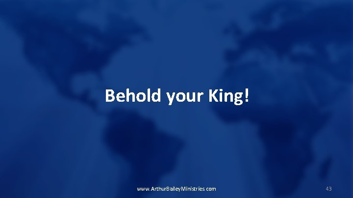 Behold your King! www. Arthur. Bailey. Ministries. com 43 